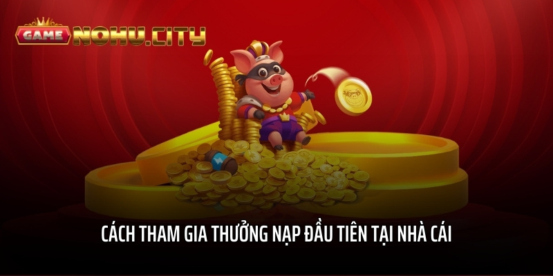 Cách tham gia thưởng nạp đầu tiên tại nhà cái