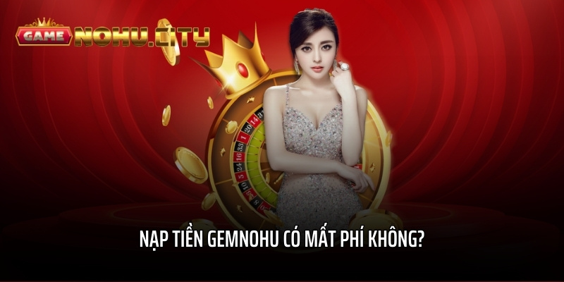 Nạp tiền GEMNOHU có mất phí không?