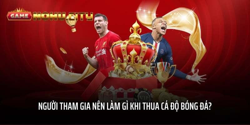 Người tham gia nên làm gì khi thua cá độ bóng đá?