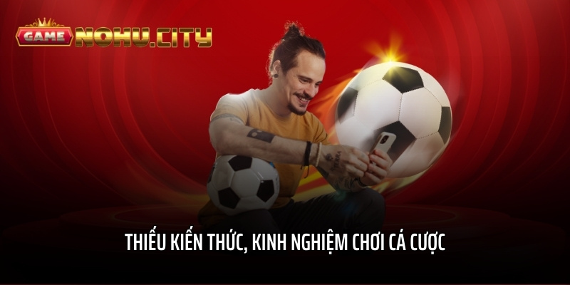 Thiếu kiến thức, kinh nghiệm chơi cá cược